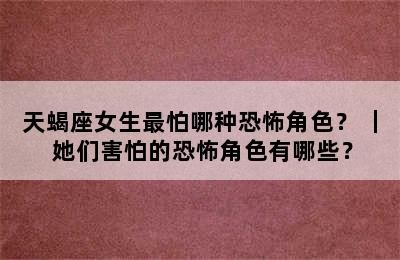 天蝎座女生最怕哪种恐怖角色？ ｜ 她们害怕的恐怖角色有哪些？